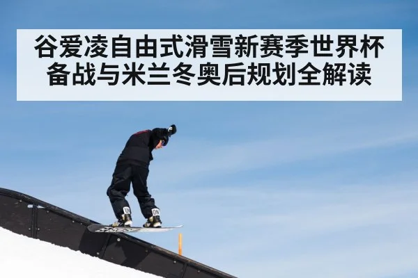 谷爱凌自由式滑雪新赛季世界杯备战与米兰冬奥后规划全解读