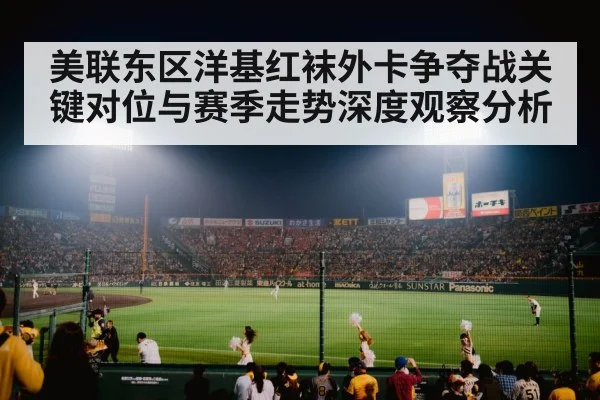 美联东区洋基红袜外卡争夺战关键对位与赛季走势深度观察分析