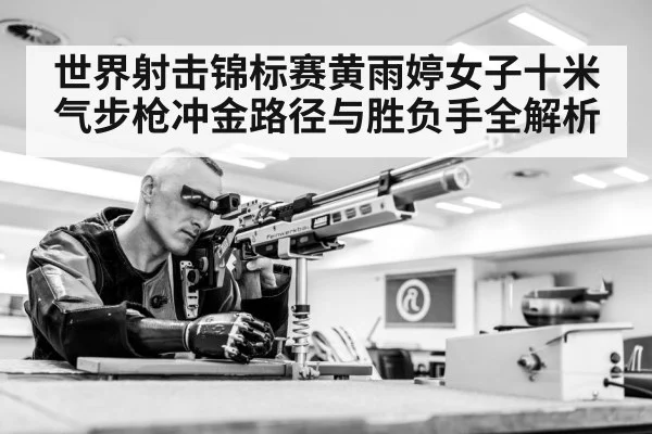 世界射击锦标赛黄雨婷女子十米气步枪冲金路径与胜负手全解析